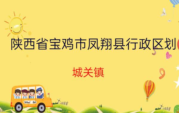 陕西省宝鸡市凤翔县行政区划（城关镇 陕西省宝鸡市凤翔区辖镇）